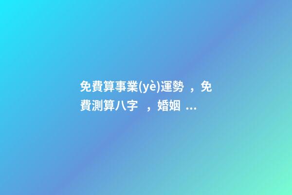 免費算事業(yè)運勢，免費測算八字，婚姻，事業(yè)，運勢是真的嗎？ 八字算事業(yè)運免費，用八字測事業(yè)運？